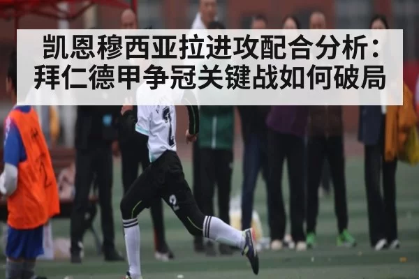 凯恩穆西亚拉进攻配合分析:拜仁德甲争冠关键战如何破局